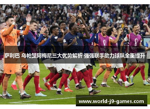 萨利巴 乌帕楚阿梅尼三大优势解析 强强联手助力球队全面提升 萨利巴 乌帕楚阿梅尼三大优势解析 强强联手助力球队全面提升