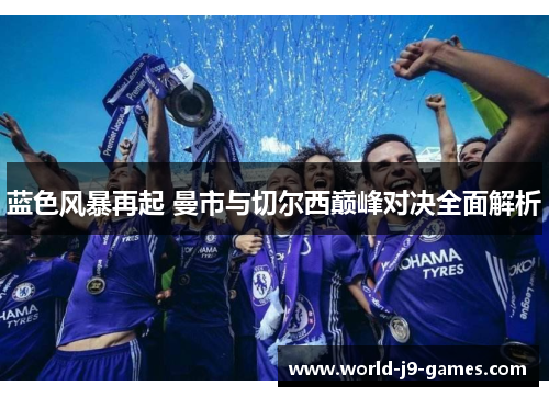 蓝色风暴再起 曼市与切尔西巅峰对决全面解析 蓝色风暴再起 曼市与切尔西巅峰对决全面解析