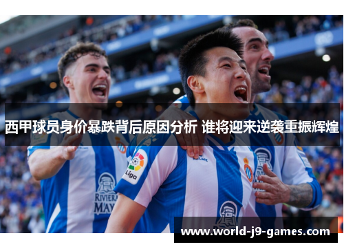 西甲球员身价暴跌背后原因分析 谁将迎来逆袭重振辉煌