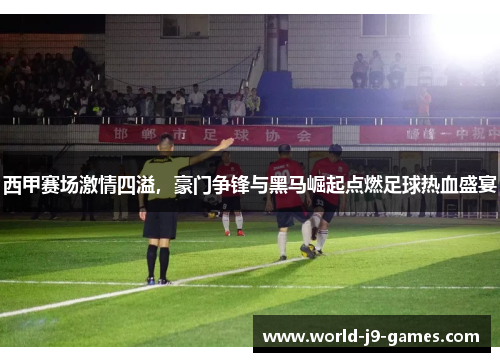 西甲赛场激情四溢,豪门争锋与黑马崛起点燃足球热血盛宴 西甲赛场激情四溢,豪门争锋与黑马崛起点燃足球热血盛宴