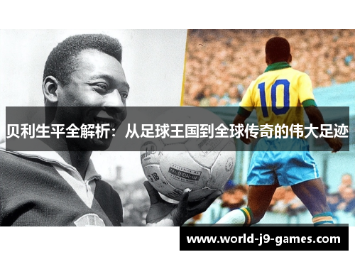 贝利生平全解析：从足球王国到全球传奇的伟大足迹