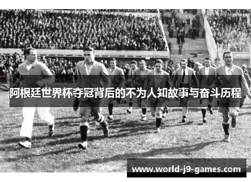 阿根廷世界杯夺冠背后的不为人知故事与奋斗历程