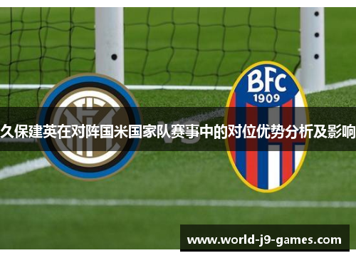 久保建英在对阵国米国家队赛事中的对位优势分析及影响