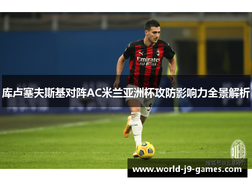 库卢塞夫斯基对阵AC米兰亚洲杯攻防影响力全景解析 库卢塞夫斯基对阵AC米兰亚洲杯攻防影响力全景解析