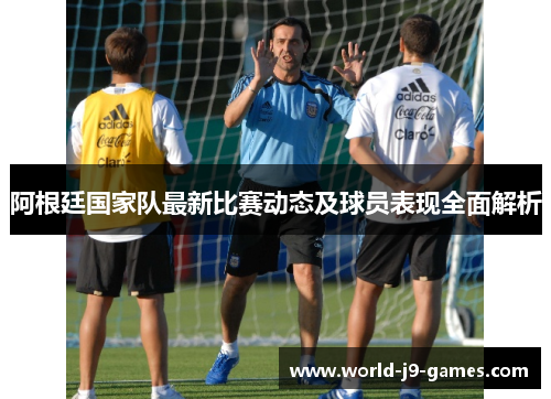 阿根廷国家队最新比赛动态及球员表现全面解析 阿根廷国家队最新比赛动态及球员表现全面解析