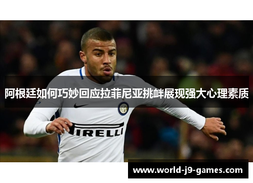 阿根廷如何巧妙回应拉菲尼亚挑衅展现强大心理素质 阿根廷如何巧妙回应拉菲尼亚挑衅展现强大心理素质