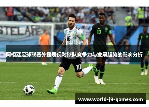 阿根廷足球联赛外援表现对球队竞争力与发展趋势的影响分析