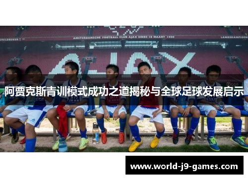 阿贾克斯青训模式成功之道揭秘与全球足球发展启示 阿贾克斯青训模式成功之道揭秘与全球足球发展启示