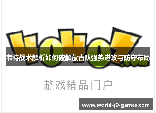 韦特战术解析如何破解蒙古队强势进攻与防守布局