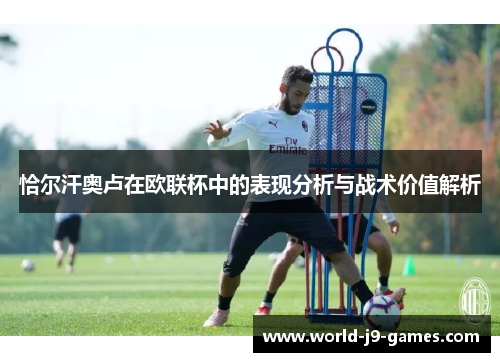 恰尔汗奥卢在欧联杯中的表现分析与战术价值解析