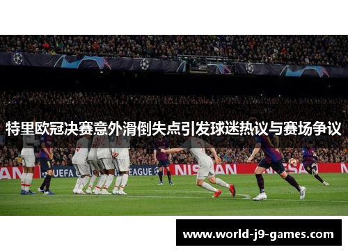 特里欧冠决赛意外滑倒失点引发球迷热议与赛场争议