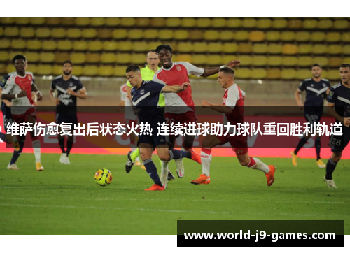 维萨伤愈复出后状态火热 连续进球助力球队重回胜利轨道 维萨伤愈复出后状态火热 连续进球助力球队重回胜利轨道