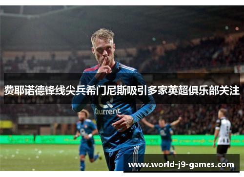 费耶诺德锋线尖兵希门尼斯吸引多家英超俱乐部关注 费耶诺德锋线尖兵希门尼斯吸引多家英超俱乐部关注