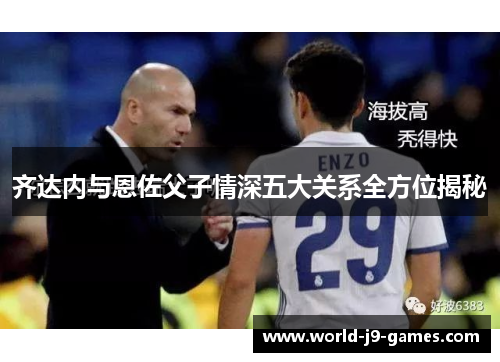 齐达内与恩佐父子情深五大关系全方位揭秘 齐达内与恩佐父子情深五大关系全方位揭秘
