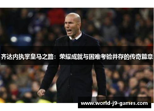 齐达内执掌皇马之路:荣耀成就与困难考验并存的传奇篇章 齐达内执掌皇马之路:荣耀成就与困难考验并存的传奇篇章